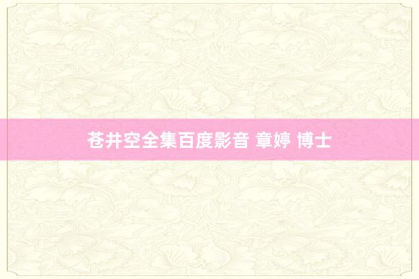 苍井空全集百度影音 章婷 博士
