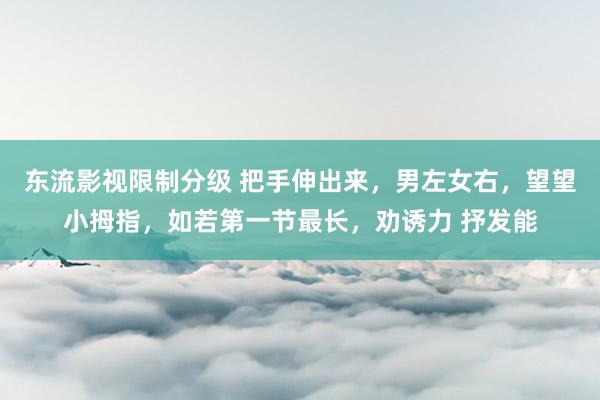 东流影视限制分级 把手伸出来，男左女右，望望小拇指，如若第一节最长，劝诱力 抒发能