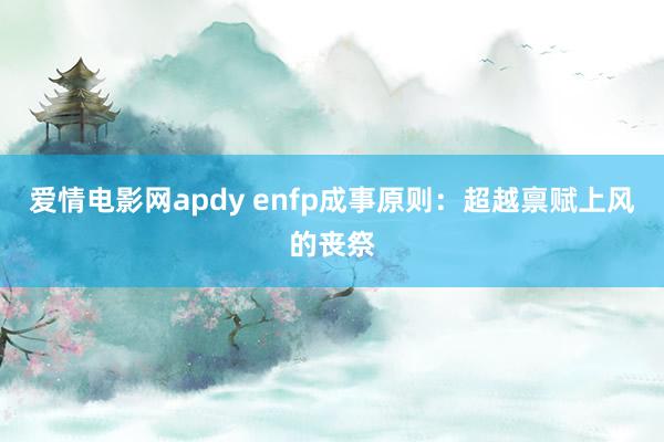 爱情电影网apdy enfp成事原则：超越禀赋上风的丧祭