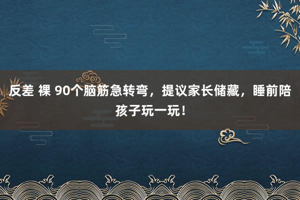 反差 裸 90个脑筋急转弯，提议家长储藏，睡前陪孩子玩一玩！