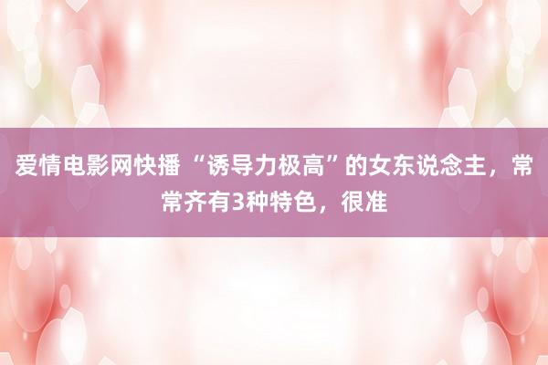 爱情电影网快播 “诱导力极高”的女东说念主，常常齐有3种特色，很准