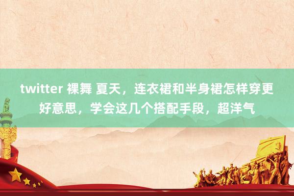twitter 裸舞 夏天，连衣裙和半身裙怎样穿更好意思，学会这几个搭配手段，超洋气
