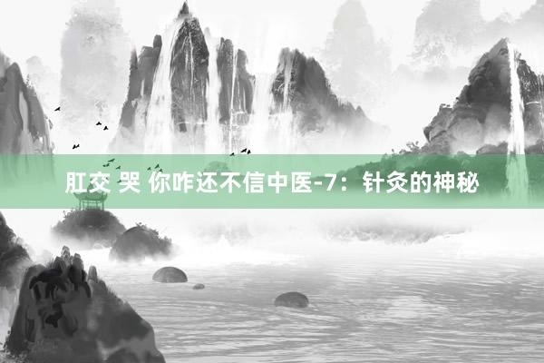 肛交 哭 你咋还不信中医-7：针灸的神秘