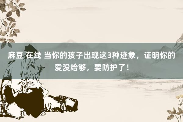 麻豆 在线 当你的孩子出现这3种迹象，证明你的爱没给够，要防护了！