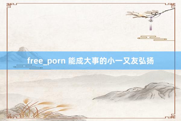 free_porn 能成大事的小一又友弘扬
