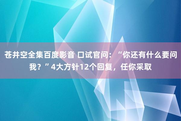 苍井空全集百度影音 口试官问：“你还有什么要问我？”4大方针12个回复，任你采取