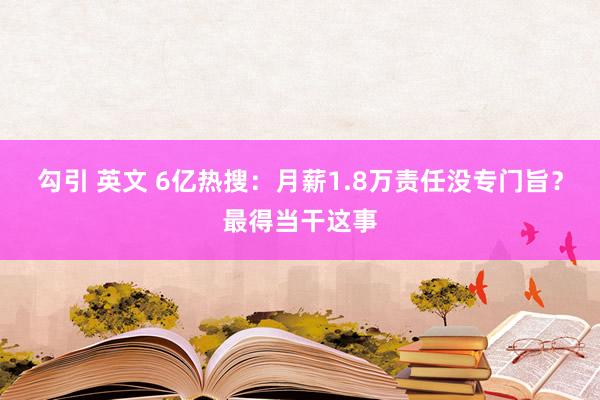 勾引 英文 6亿热搜：月薪1.8万责任没专门旨？最得当干这事