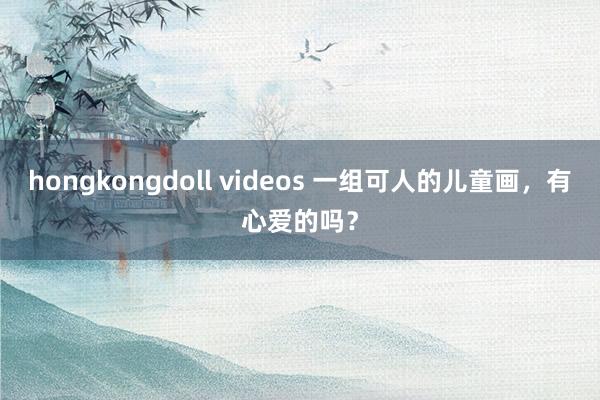 hongkongdoll videos 一组可人的儿童画，有心爱的吗？
