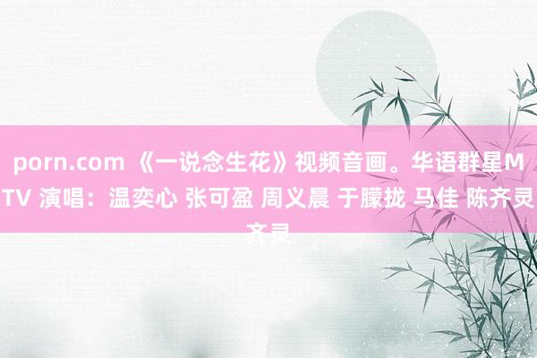 porn.com 《一说念生花》视频音画。华语群星MTV 演唱：温奕心 张可盈 周义晨 于朦拢 马佳 陈齐灵