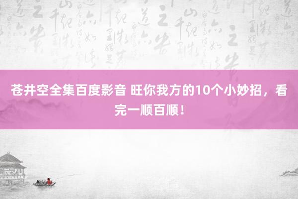 苍井空全集百度影音 旺你我方的10个小妙招，看完一顺百顺！