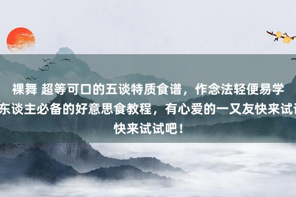 裸舞 超等可口的五谈特质食谱，作念法轻便易学，懒东谈主必备的好意思食教程，有心爱的一又友快来试试吧！