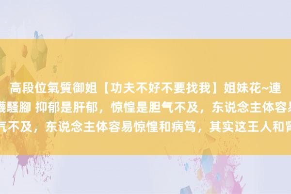 高段位氣質御姐【功夫不好不要找我】姐妹花~連體絲襪~大奶晃動~絲襪騷腳 抑郁是肝郁，惊惶是胆气不及，东说念主体容易惊惶和病笃，其实这王人和肾亏有