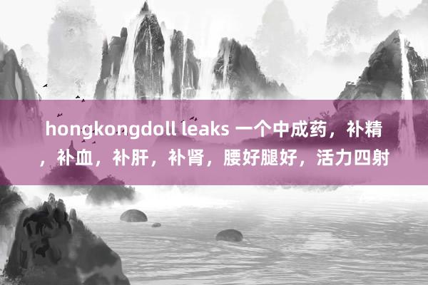 hongkongdoll leaks 一个中成药，补精，补血，补肝，补肾，腰好腿好，活力四射