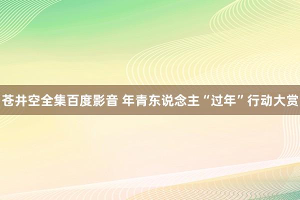 苍井空全集百度影音 年青东说念主“过年”行动大赏