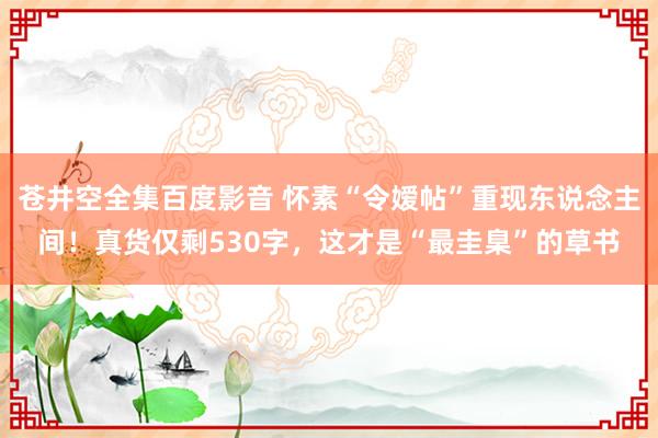 苍井空全集百度影音 怀素“令嫒帖”重现东说念主间！真货仅剩530字，这才是“最圭臬”的草书