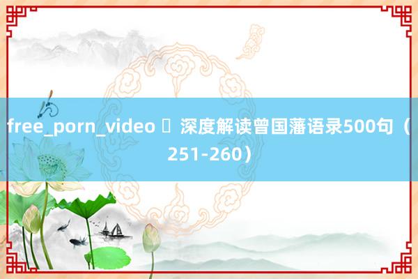 free_porn_video ​深度解读曾国藩语录500句（251-260）
