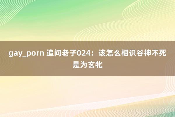 gay_porn 追问老子024：该怎么相识谷神不死是为玄牝