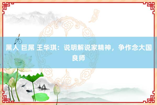 黑人 巨屌 王华琪：说明解说家精神，争作念大国良师