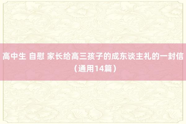 高中生 自慰 家长给高三孩子的成东谈主礼的一封信（通用14篇）