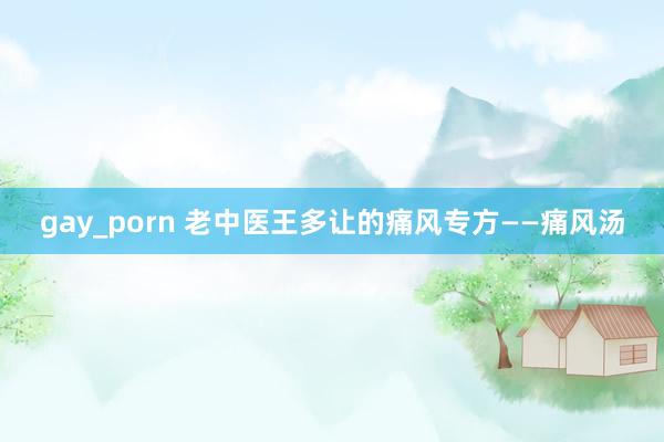 gay_porn 老中医王多让的痛风专方——痛风汤