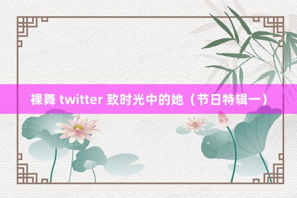 裸舞 twitter 致时光中的她（节日特辑一）