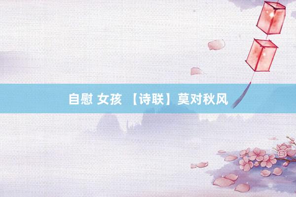 自慰 女孩 【诗联】莫对秋风