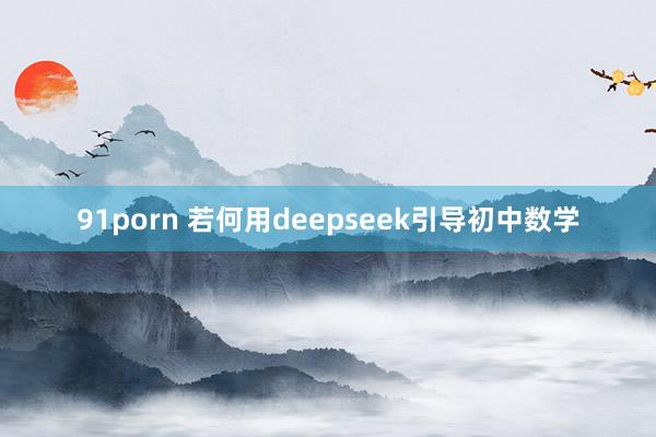 91porn 若何用deepseek引导初中数学