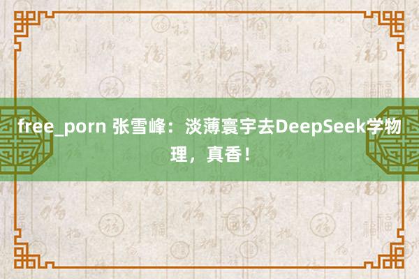 free_porn 张雪峰：淡薄寰宇去DeepSeek学物理，真香！