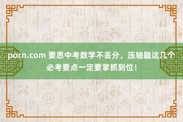 porn.com 要思中考数学不丢分，压轴题这几个必考要点一定要掌抓到位！