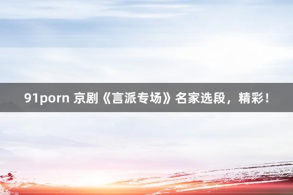 91porn 京剧《言派专场》名家选段，精彩！