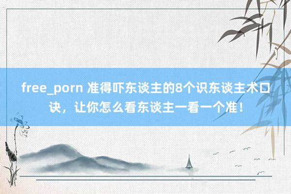 free_porn 准得吓东谈主的8个识东谈主术口诀，让你怎么看东谈主一看一个准！