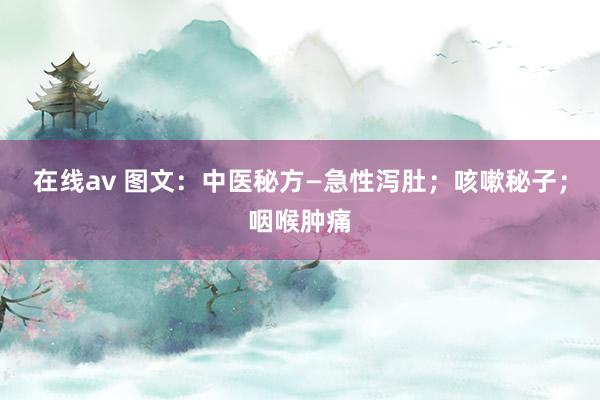 在线av 图文：中医秘方—急性泻肚；咳嗽秘子；咽喉肿痛