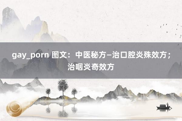 gay_porn 图文：中医秘方—治口腔炎殊效方；治咽炎奇效方