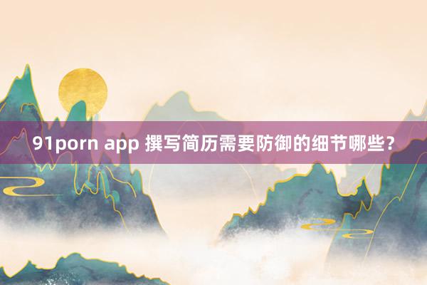 91porn app 撰写简历需要防御的细节哪些？