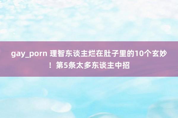 gay_porn 理智东谈主烂在肚子里的10个玄妙！第5条太多东谈主中招
