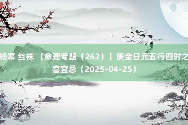 杨幂 丝袜 【命理专题（262）】庚金日元五行四时之喜宜忌（2025-04-25）