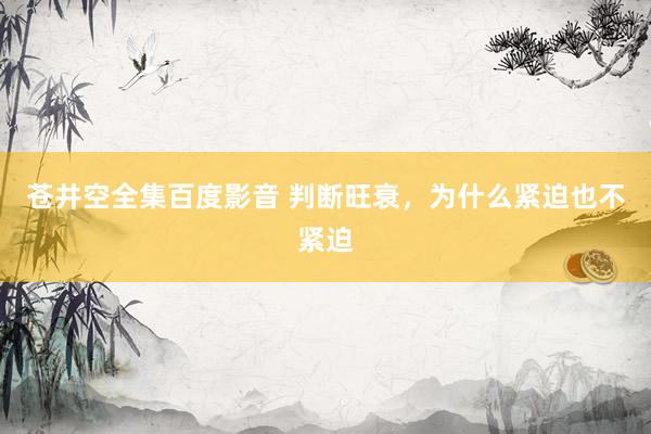 苍井空全集百度影音 判断旺衰，为什么紧迫也不紧迫