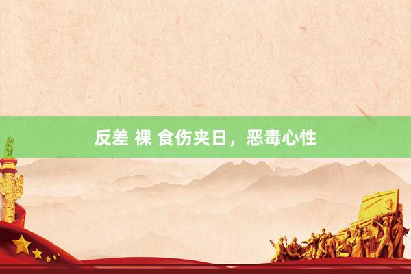 反差 裸 食伤夹日，恶毒心性