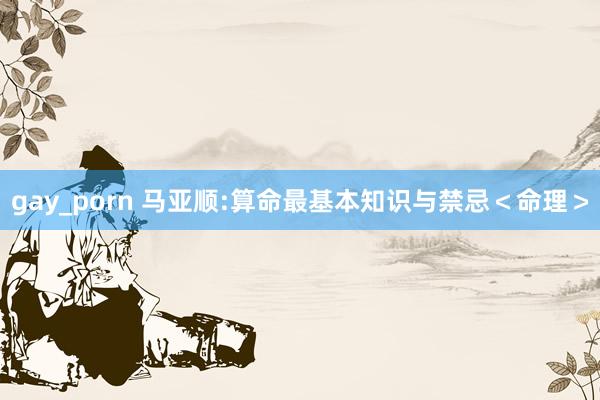 gay_porn 马亚顺:算命最基本知识与禁忌＜命理＞