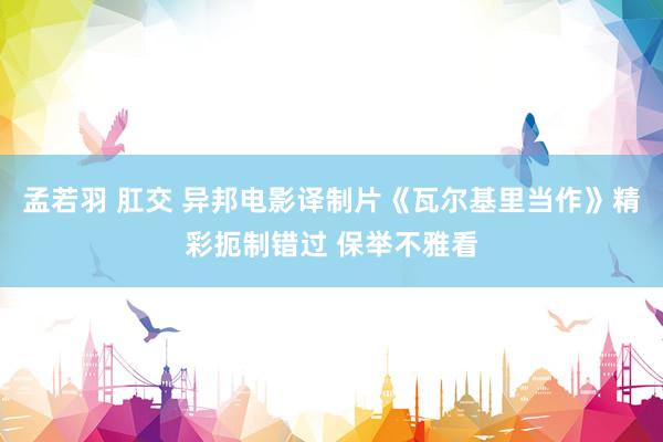 孟若羽 肛交 异邦电影译制片《瓦尔基里当作》精彩扼制错过 保举不雅看