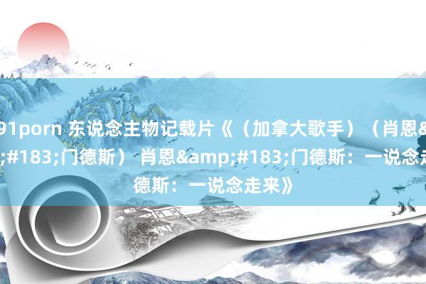 91porn 东说念主物记载片《（加拿大歌手）（肖恩&#183;门德斯） 肖恩&#183;门德斯：一说念走来》