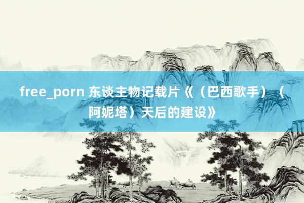 free_porn 东谈主物记载片《（巴西歌手）（阿妮塔）天后的建设》