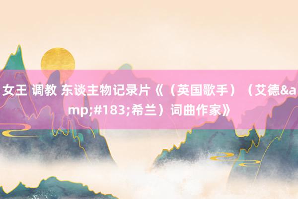 女王 调教 东谈主物记录片《（英国歌手）（艾德&#183;希兰）词曲作家》